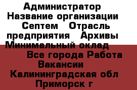 Администратор › Название организации ­ Септем › Отрасль предприятия ­ Архивы › Минимальный оклад ­ 25 000 - Все города Работа » Вакансии   . Калининградская обл.,Приморск г.